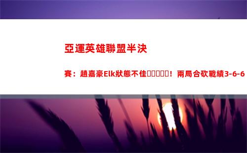 亞運英雄聯盟半決賽：趙嘉豪Elk狀態不佳！兩局合砍戰績3-6-6